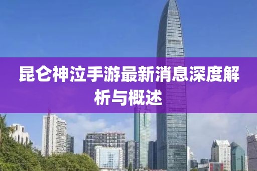 昆侖神泣手游最新消息深度解析與概述