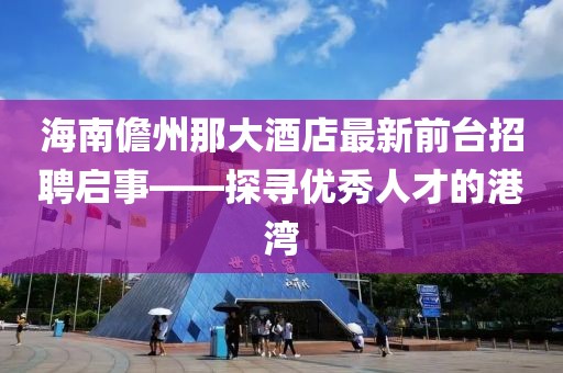 海南儋州那大酒店最新前臺(tái)招聘啟事——探尋優(yōu)秀人才的港灣