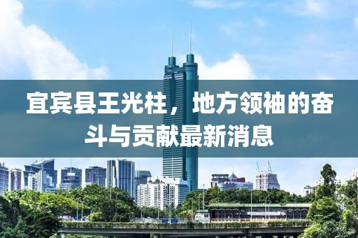 宜賓縣王光柱，地方領(lǐng)袖的奮斗與貢獻(xiàn)最新消息