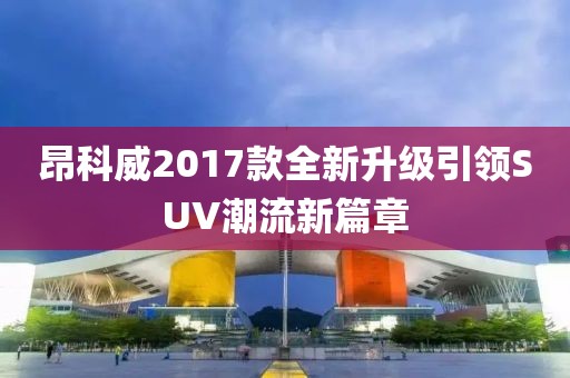 昂科威2017款全新升級引領(lǐng)SUV潮流新篇章