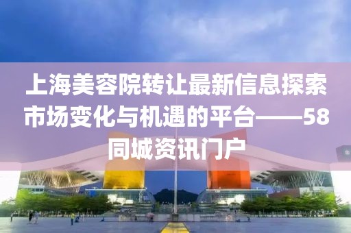 上海美容院轉(zhuǎn)讓最新信息探索市場變化與機(jī)遇的平臺(tái)——58同城資訊門戶