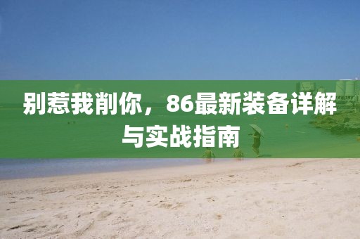 別惹我削你，86最新裝備詳解與實戰(zhàn)指南