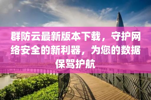 群防云最新版本下載，守護網(wǎng)絡(luò)安全的新利器，為您的數(shù)據(jù)保駕護航