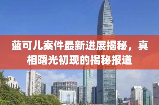 藍可兒案件最新進展揭秘，真相曙光初現(xiàn)的揭秘報道