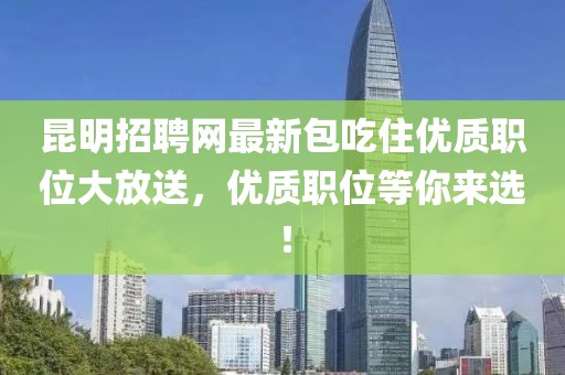 昆明招聘網(wǎng)最新包吃住優(yōu)質(zhì)職位大放送，優(yōu)質(zhì)職位等你來選！