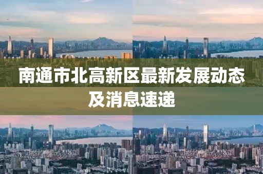 南通市北高新區(qū)最新發(fā)展動(dòng)態(tài)及消息速遞