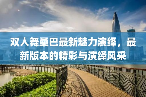 雙人舞桑巴最新魅力演繹，最新版本的精彩與演繹風(fēng)采