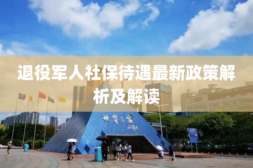 退役軍人社保待遇最新政策解析及解讀