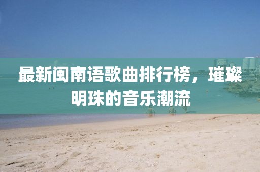 最新閩南語(yǔ)歌曲排行榜，璀璨明珠的音樂潮流