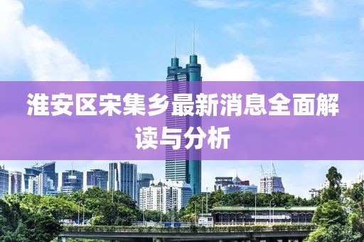 淮安區(qū)宋集鄉(xiāng)最新消息全面解讀與分析