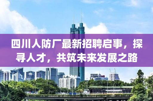 四川人防廠最新招聘啟事，探尋人才，共筑未來發(fā)展之路
