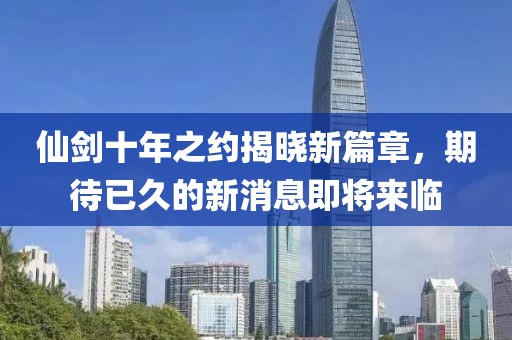 仙劍十年之約揭曉新篇章，期待已久的新消息即將來(lái)臨