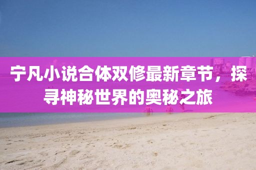 寧凡小說合體雙修最新章節(jié)，探尋神秘世界的奧秘之旅