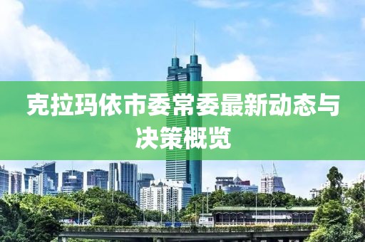克拉瑪依市委常委最新動態(tài)與決策概覽