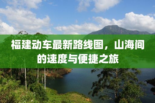 福建動車最新路線圖，山海間的速度與便捷之旅