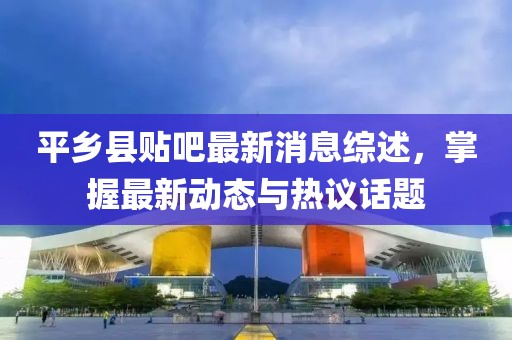 平鄉(xiāng)縣貼吧最新消息綜述，掌握最新動(dòng)態(tài)與熱議話題