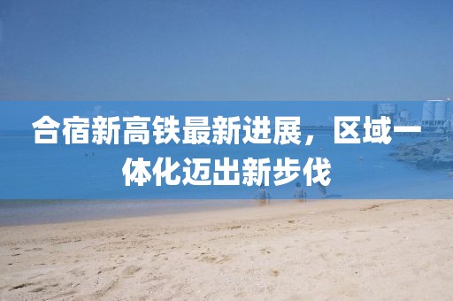 合宿新高鐵最新進展，區(qū)域一體化邁出新步伐