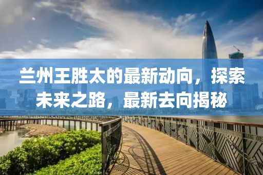 蘭州王勝太的最新動(dòng)向，探索未來之路，最新去向揭秘