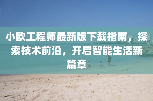 小歐工程師最新版下載指南，探索技術(shù)前沿，開啟智能生活新篇章
