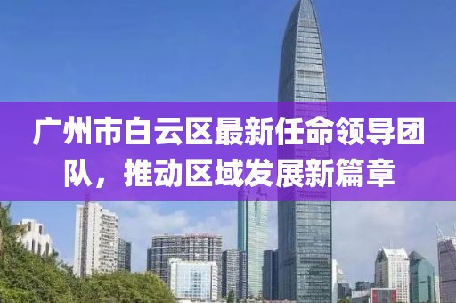 廣州市白云區(qū)最新任命領(lǐng)導(dǎo)團(tuán)隊，推動區(qū)域發(fā)展新篇章