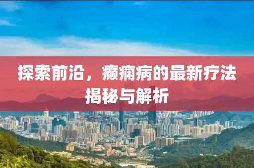 探索前沿，癲癇病的最新療法揭秘與解析