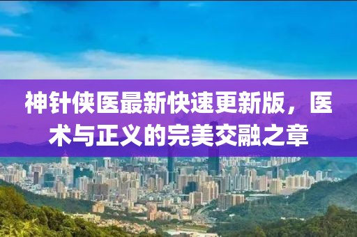 神針俠醫(yī)最新快速更新版，醫(yī)術(shù)與正義的完美交融之章