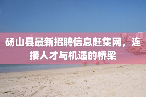 碭山縣最新招聘信息趕集網(wǎng)，連接人才與機(jī)遇的橋梁