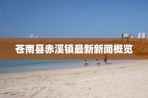 蒼南縣赤溪鎮(zhèn)最新新聞概覽