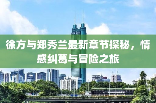 徐方與鄭秀蘭最新章節(jié)探秘，情感糾葛與冒險(xiǎn)之旅