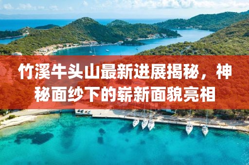 竹溪牛頭山最新進(jìn)展揭秘，神秘面紗下的嶄新面貌亮相