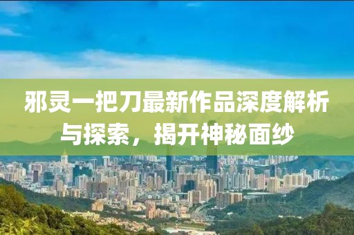 邪靈一把刀最新作品深度解析與探索，揭開神秘面紗