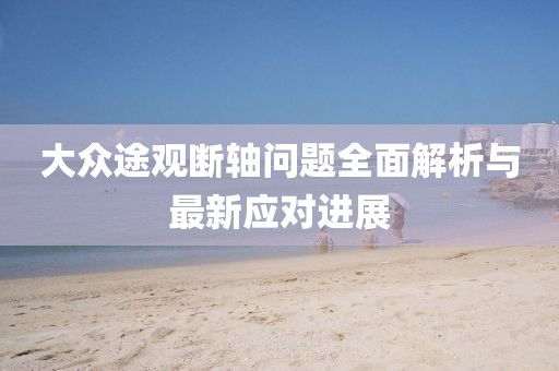 大眾途觀斷軸問(wèn)題全面解析與最新應(yīng)對(duì)進(jìn)展