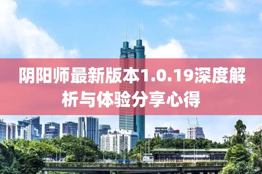 陰陽師最新版本1.0.19深度解析與體驗分享心得