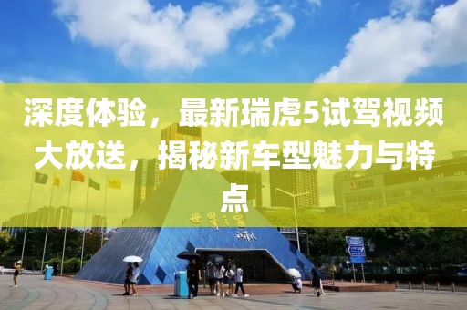 深度體驗，最新瑞虎5試駕視頻大放送，揭秘新車型魅力與特點