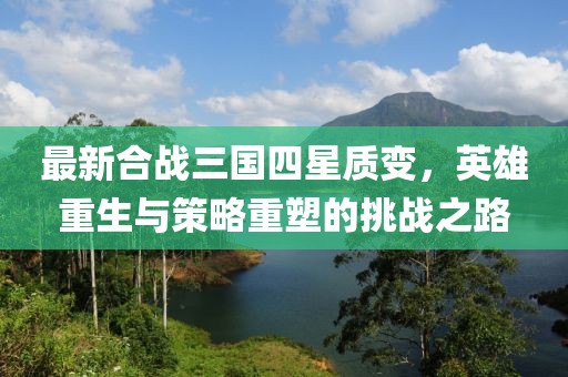最新合戰(zhàn)三國四星質(zhì)變，英雄重生與策略重塑的挑戰(zhàn)之路
