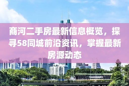 商河二手房最新信息概覽，探尋58同城前沿資訊，掌握最新房源動(dòng)態(tài)