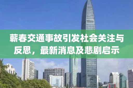 蘄春交通事故引發(fā)社會(huì)關(guān)注與反思，最新消息及悲劇啟示