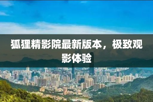 狐貍精影院最新版本，極致觀影體驗