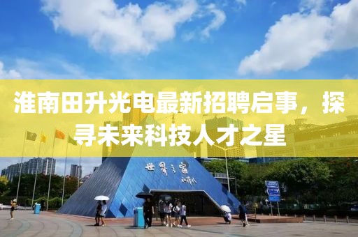 淮南田升光電最新招聘啟事，探尋未來(lái)科技人才之星