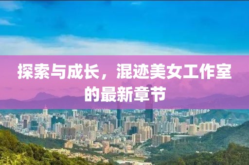探索與成長，混跡美女工作室的最新章節(jié)