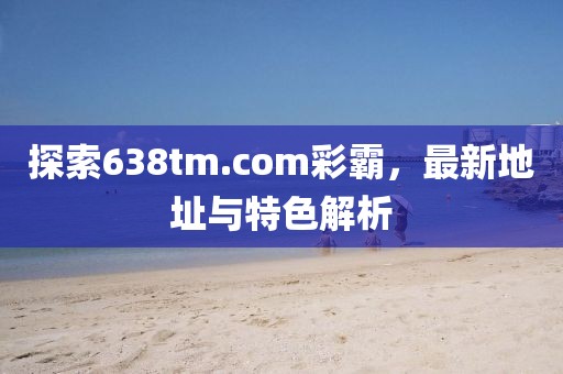 探索638tm.com彩霸，最新地址與特色解析