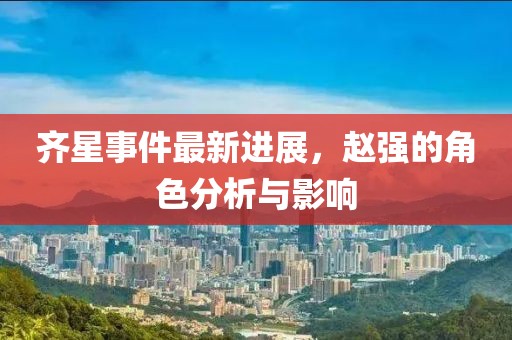齊星事件最新進(jìn)展，趙強(qiáng)的角色分析與影響