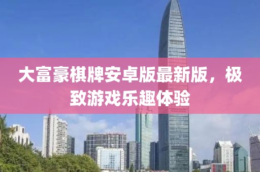 大富豪棋牌安卓版最新版，極致游戲樂趣體驗(yàn)