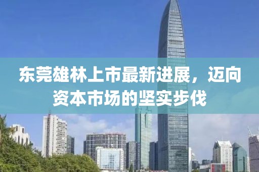 東莞雄林上市最新進展，邁向資本市場的堅實步伐