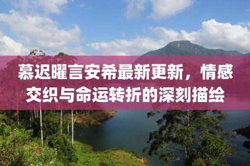 慕遲曜言安希最新更新，情感交織與命運(yùn)轉(zhuǎn)折的深刻描繪