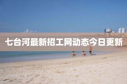 七臺河最新招工網(wǎng)動態(tài)今日更新