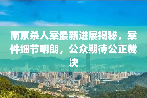 南京殺人案最新進展揭秘，案件細節(jié)明朗，公眾期待公正裁決