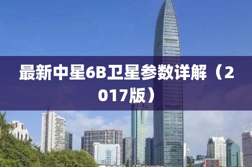 最新中星6B衛(wèi)星參數(shù)詳解（2017版）