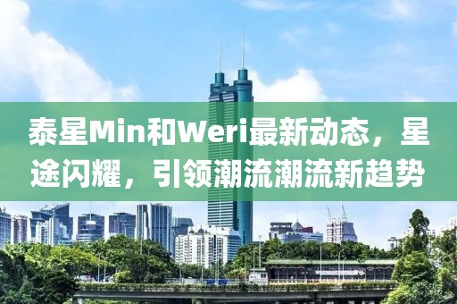 泰星Min和Weri最新動態(tài)，星途閃耀，引領潮流潮流新趨勢