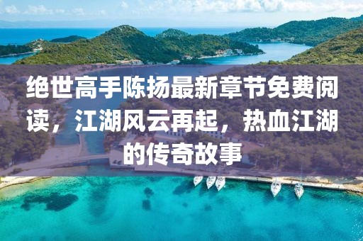 絕世高手陳揚(yáng)最新章節(jié)免費(fèi)閱讀，江湖風(fēng)云再起，熱血江湖的傳奇故事